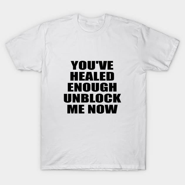 You've healed enough unblock me now T-Shirt by It'sMyTime